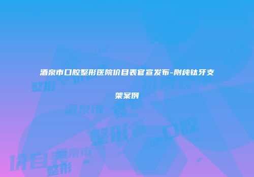 酒泉市口腔整形医院价目表官宣发布-附纯钛牙支架案例