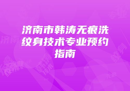 济南市韩涛无痕洗纹身技术专业预约指南