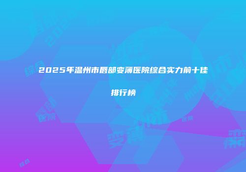 2025年温州市唇部变薄医院综合实力前十佳排行榜