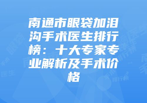 南通市眼袋加泪沟手术医生排行榜：十大专家专业解析及手术价格
