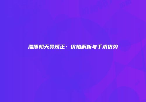 淄博朝天鼻矫正：价格解析与手术优势
