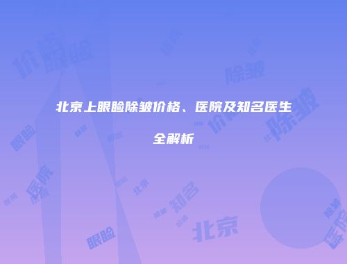 北京上眼睑除皱价格、医院及知名医生全解析