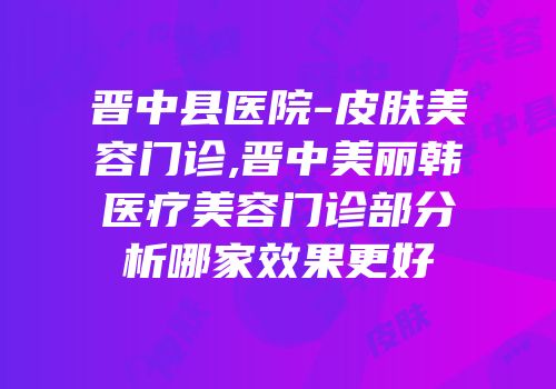 晋中县医院-皮肤美容门诊,晋中美丽韩医疗美容门诊部分析哪家效果更好