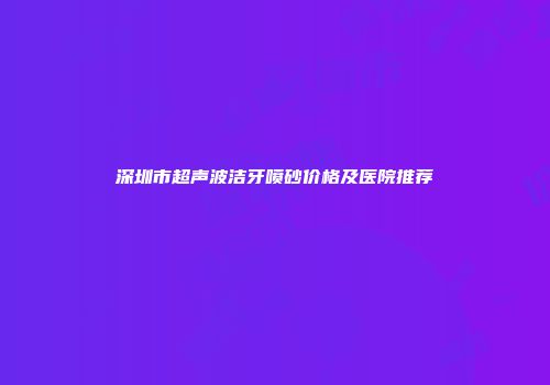 深圳市超声波洁牙喷砂价格及医院推荐