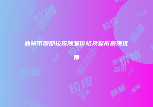 曲靖市颞部拉皮除皱价格及整形医院推荐