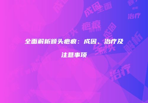 全面解析额头疤痕：成因、治疗及注意事项