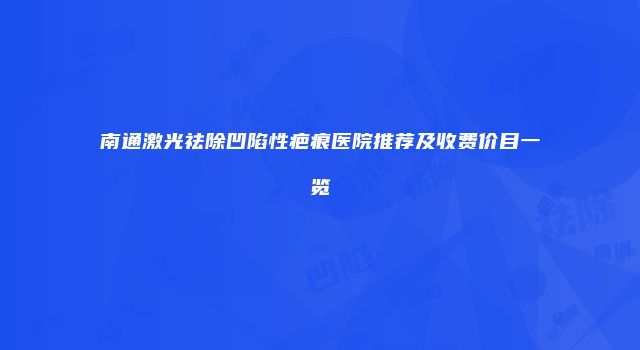 南通激光祛除凹陷性疤痕医院推荐及收费价目一览