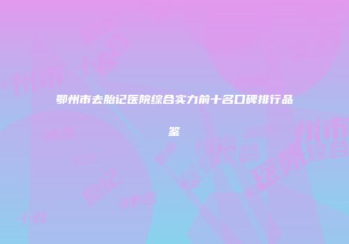 鄂州市去胎记医院综合实力前十名口碑排行品鉴