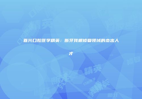 嘉兴口腔医学精英：断牙残根修复领域的杰出人才
