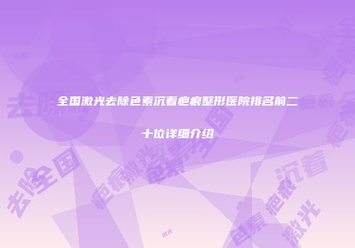 全国激光去除色素沉着疤痕整形医院排名前二十位详细介绍