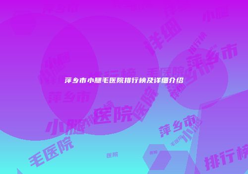 萍乡市小腿毛医院排行榜及详细介绍