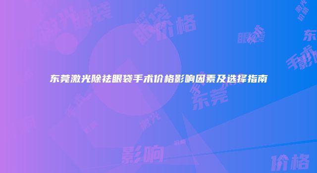 东莞激光除祛眼袋手术价格影响因素及选择指南