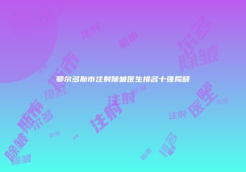 鄂尔多斯市注射除皱医生排名十强揭晓