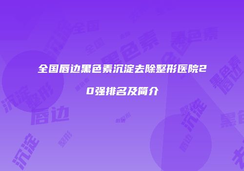 全国唇边黑色素沉淀去除整形医院20强排名及简介