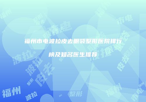 福州市电波拉皮去眼袋整形医院排行榜及知名医生推荐
