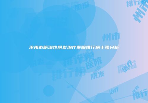 沧州市脂溢性脱发治疗医院排行榜十强分析