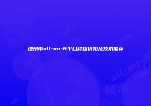 池州市all-on-6半口种植价格及技术推荐