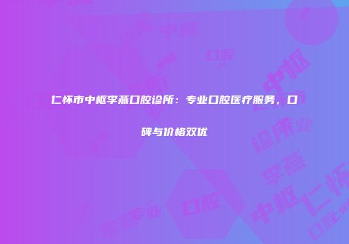仁怀市中枢李燕口腔诊所：专业口腔医疗服务，口碑与价格双优