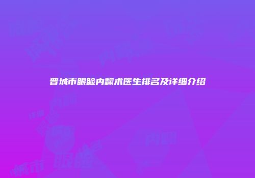 晋城市眼睑内翻术医生排名及详细介绍