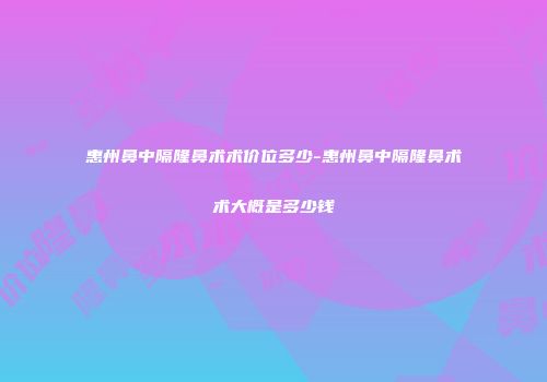 惠州鼻中隔隆鼻术术价位多少-惠州鼻中隔隆鼻术术大概是多少钱