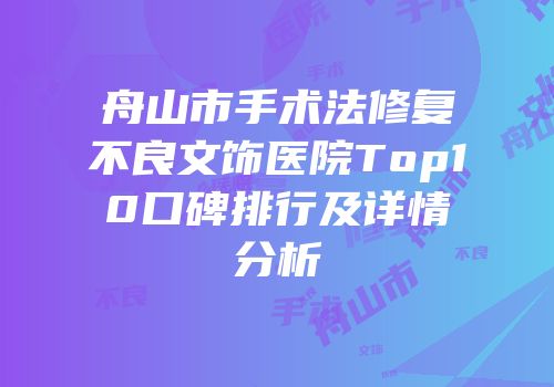 舟山市手术法修复不良文饰医院Top10口碑排行及详情分析