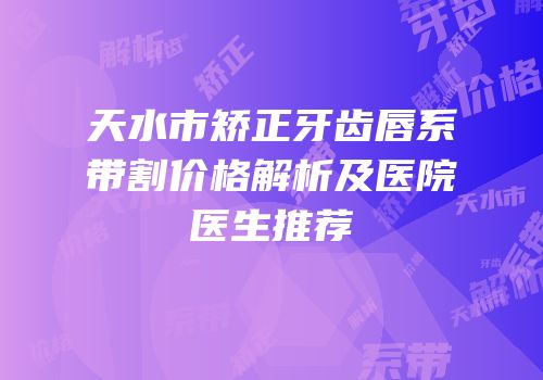 天水市矫正牙齿唇系带割价格解析及医院医生推荐