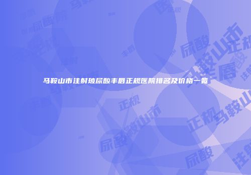 马鞍山市注射玻尿酸丰唇正规医院排名及价格一览