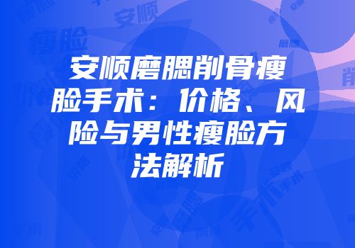 安顺磨腮削骨瘦脸手术：价格、风险与男性瘦脸方法解析