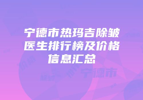 宁德市热玛吉除皱医生排行榜及价格信息汇总