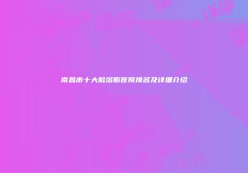 南昌市十大脸溶脂医院排名及详细介绍