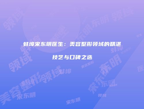蚌埠宋东明医生：美容整形领域的精湛技艺与口碑之选