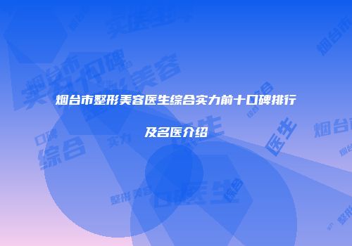 烟台市整形美容医生综合实力前十口碑排行及名医介绍