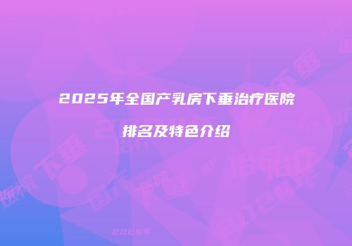 2025年全国产乳房下垂治疗医院排名及特色介绍