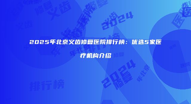 2025年北京义齿修复医院排行榜：优选5家医疗机构介绍