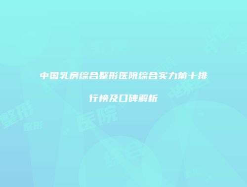 中国乳房综合整形医院综合实力前十排行榜及口碑解析