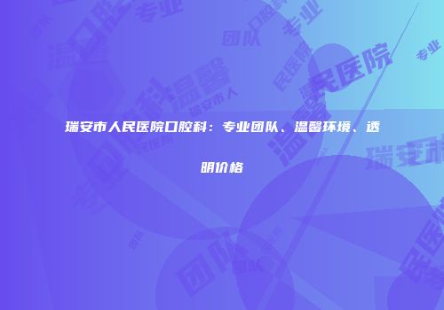 瑞安市人民医院口腔科：专业团队、温馨环境、透明价格
