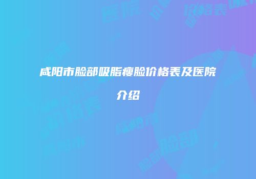 咸阳市脸部吸脂瘦脸价格表及医院介绍