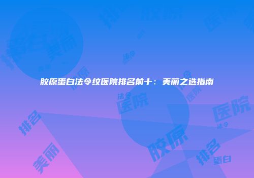 胶原蛋白法令纹医院排名前十：美丽之选指南