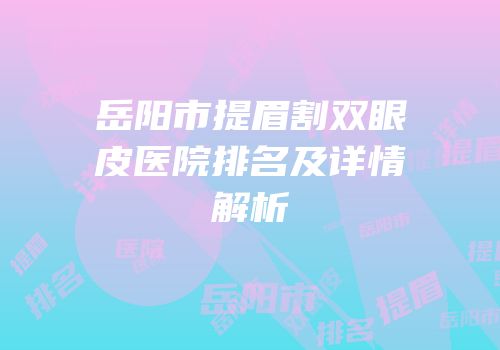 岳阳市提眉割双眼皮医院排名及详情解析