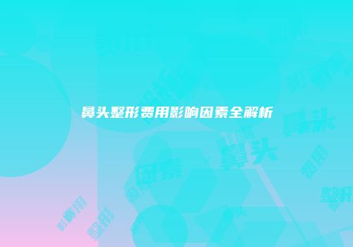 鼻头整形费用影响因素全解析