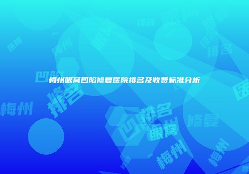 梅州眼窝凹陷修复医院排名及收费标准分析