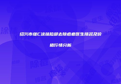 绍兴市维C涂抹脸部去除痘疤医生排名及价格行情分析