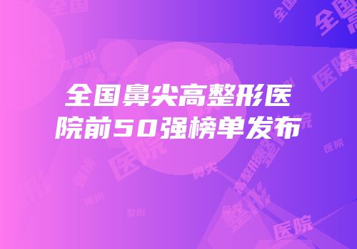 全国鼻尖高整形医院前50强榜单发布
