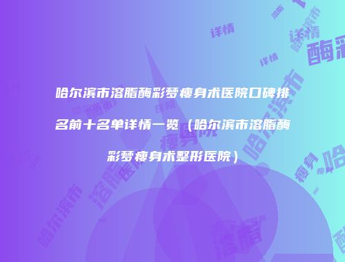 哈尔滨市溶脂酶彩梦瘦身术医院口碑排名前十名单详情一览（哈尔滨市溶脂酶彩梦瘦身术整形医院）
