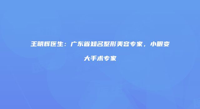 王明辉医生：广东省知名整形美容专家，小眼变大手术专家