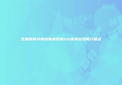 全国颧骨补骨自体骨医院20强排名及简介盘点
