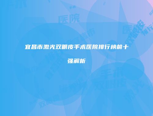 宜昌市激光双眼皮手术医院排行榜前十强解析