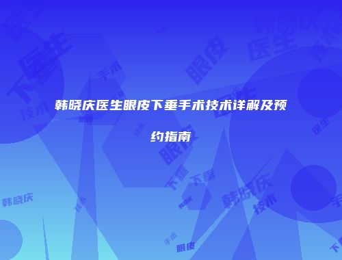 韩晓庆医生眼皮下垂手术技术详解及预约指南