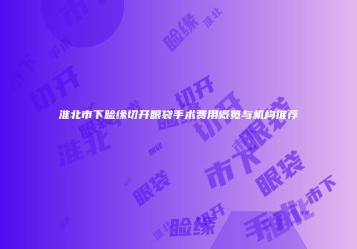 淮北市下睑缘切开眼袋手术费用概览与机构推荐
