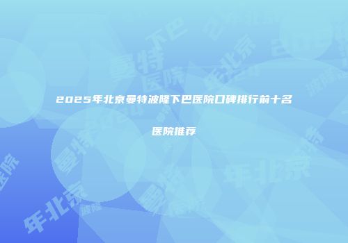 2025年北京曼特波隆下巴医院口碑排行前十名医院推荐